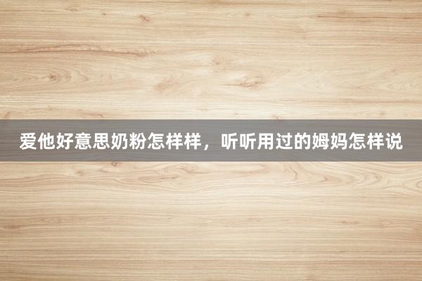 爱他好意思奶粉怎样样，听听用过的姆妈怎样说