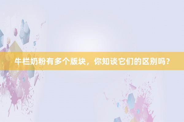 牛栏奶粉有多个版块，你知谈它们的区别吗？