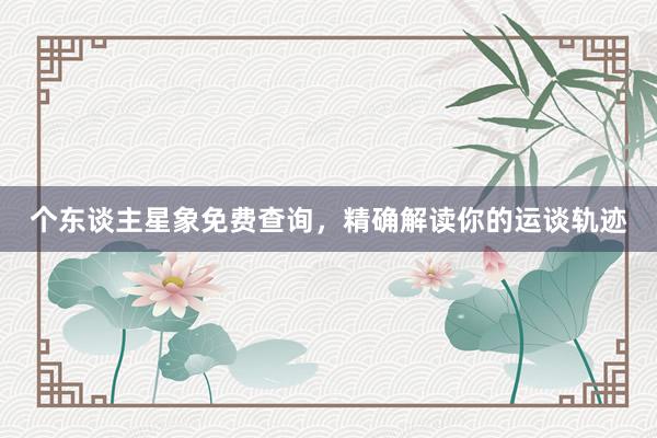 个东谈主星象免费查询，精确解读你的运谈轨迹